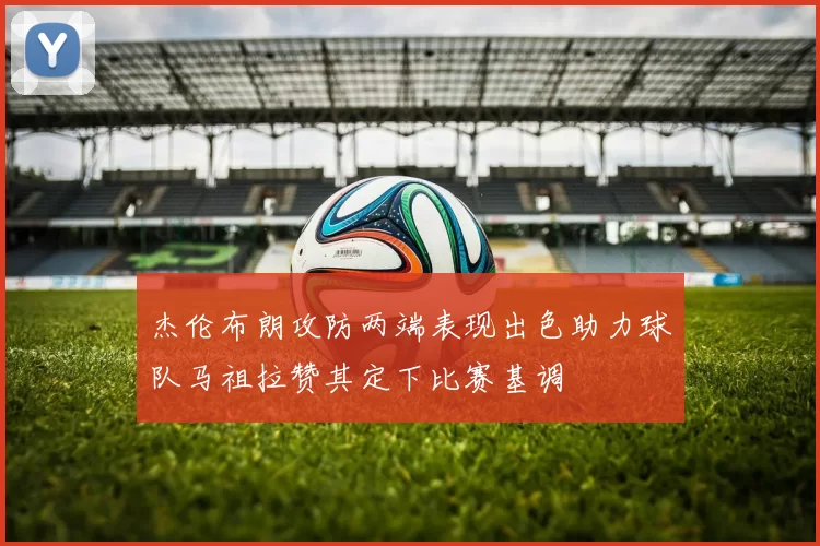 杰伦布朗攻防两端表现出色助力球队马祖拉赞其定下比赛基调