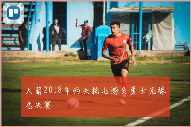 火箭2018年西决抢七憾负勇士无缘总决赛