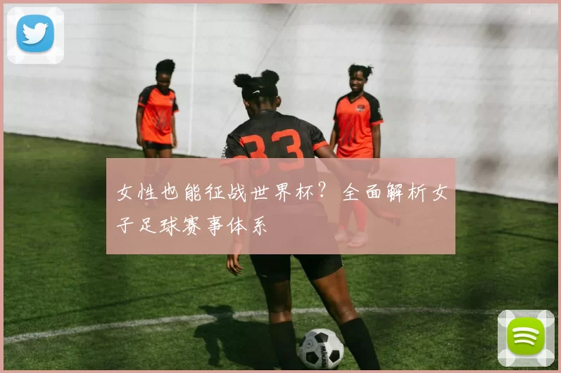 女性也能征战世界杯？全面解析女子足球赛事体系