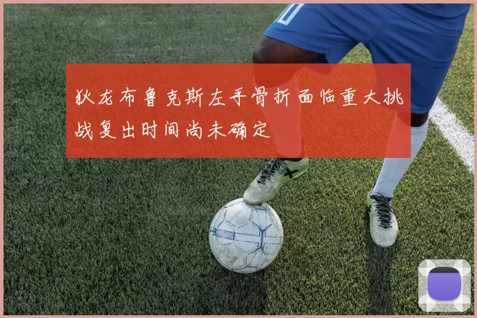 狄龙布鲁克斯左手骨折面临重大挑战复出时间尚未确定