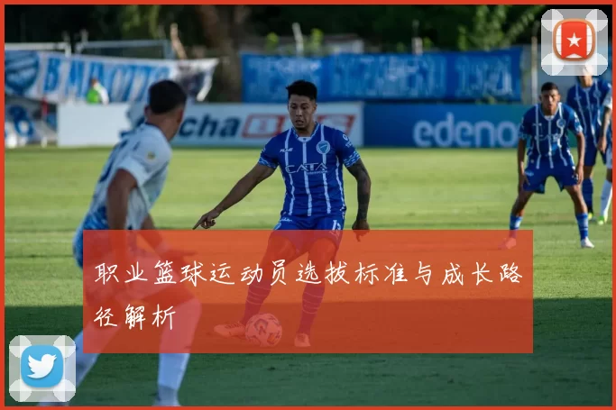 职业篮球运动员选拔标准与成长路径解析