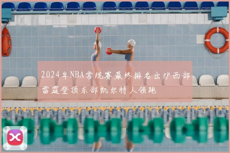 2024年NBA常规赛最终排名出炉西部雷霆登顶东部凯尔特人领跑