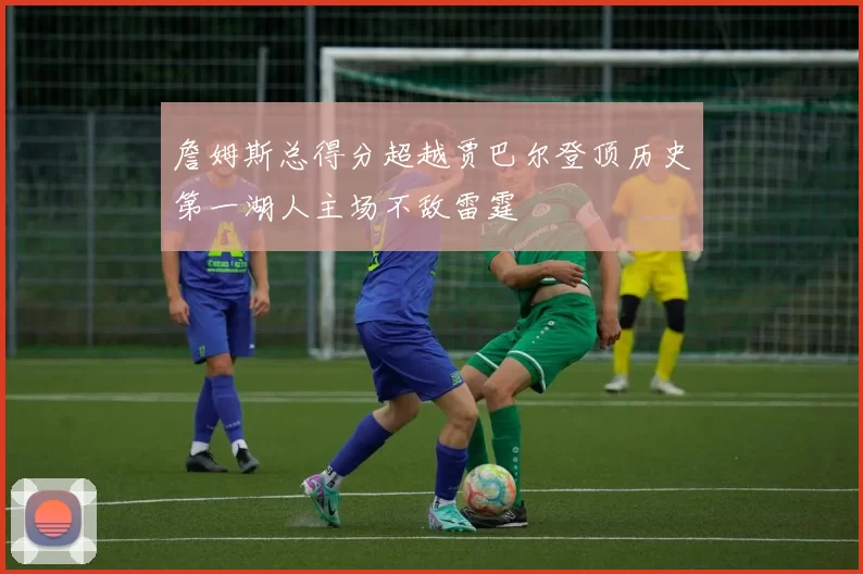 詹姆斯总得分超越贾巴尔登顶历史第一湖人主场不敌雷霆