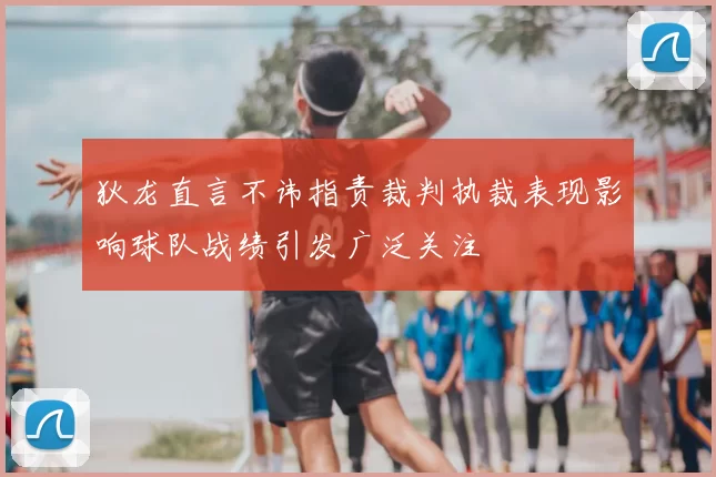 狄龙直言不讳指责裁判执裁表现影响球队战绩引发广泛关注