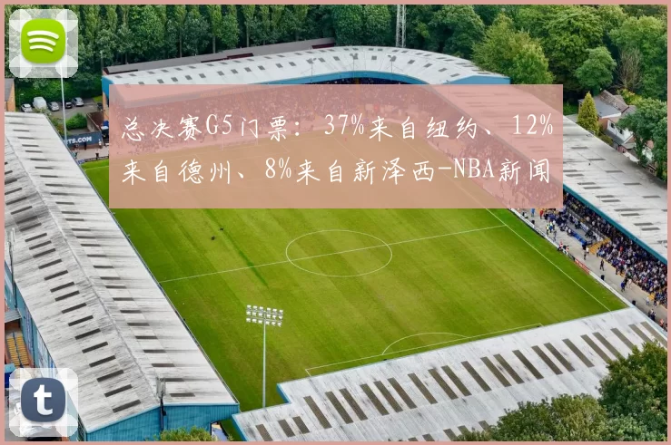总决赛G5门票：37%来自纽约、12%来自德州、8%来自新泽西-NBA新闻