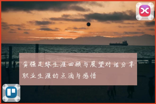 黄强足球生涯回顾与展望对话分享职业生涯的点滴与感悟