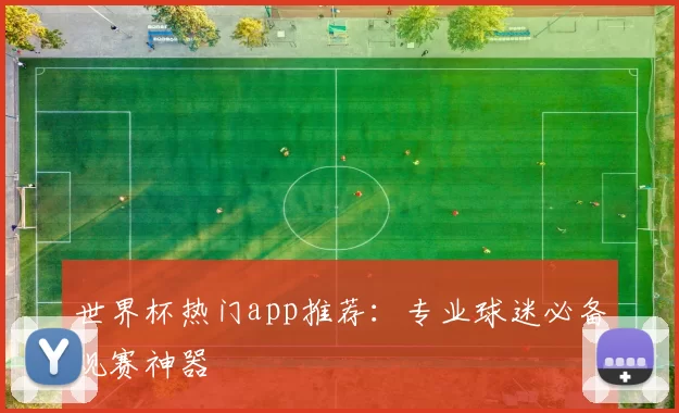 世界杯热门app推荐：专业球迷必备观赛神器