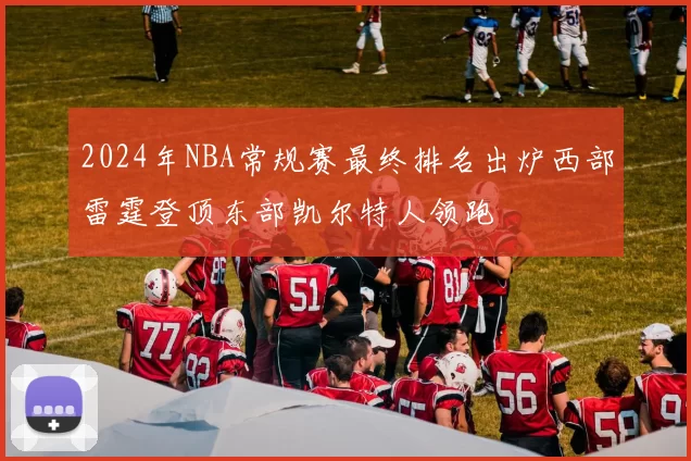 2024年NBA常规赛最终排名出炉西部雷霆登顶东部凯尔特人领跑