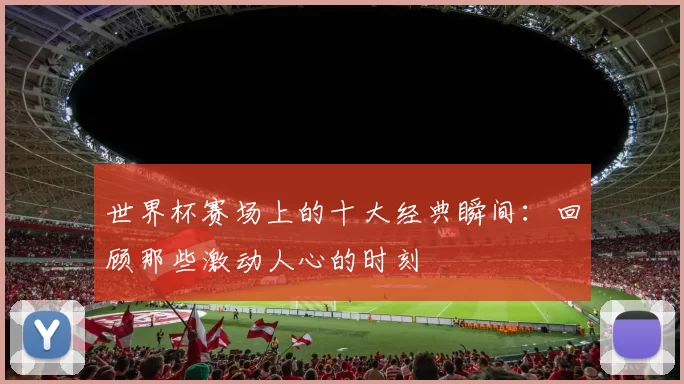 世界杯赛场上的十大经典瞬间:回顾那些激动人心的时刻