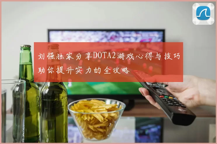 刘强独家分享DOTA2游戏心得与技巧助你提升实力的全攻略