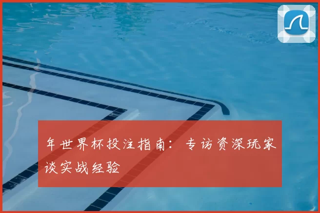 年世界杯投注指南:专访资深玩家谈实战经验