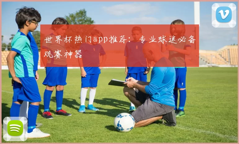 世界杯热门app推荐:专业球迷必备观赛神器