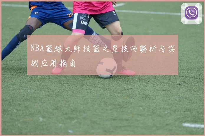 NBA篮球大师投篮之星技巧解析与实战应用指南