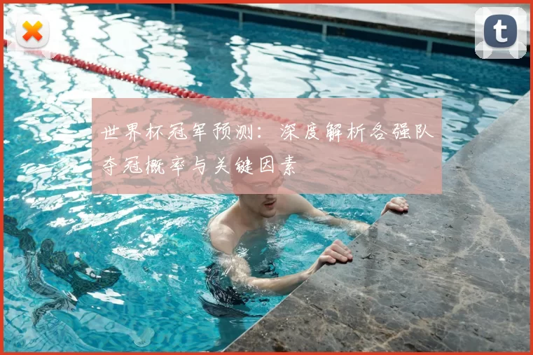 世界杯冠军预测：深度解析各强队夺冠概率与关键因素