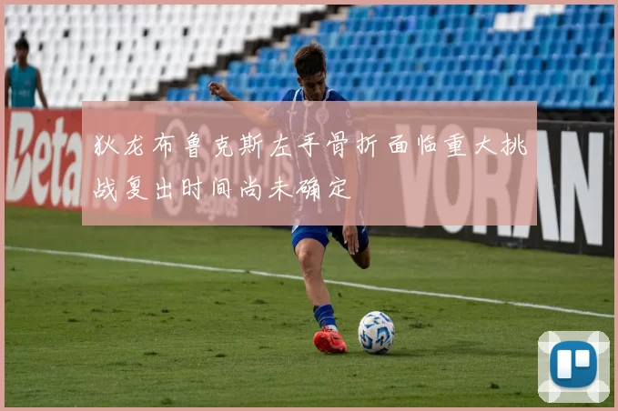 狄龙布鲁克斯左手骨折面临重大挑战复出时间尚未确定