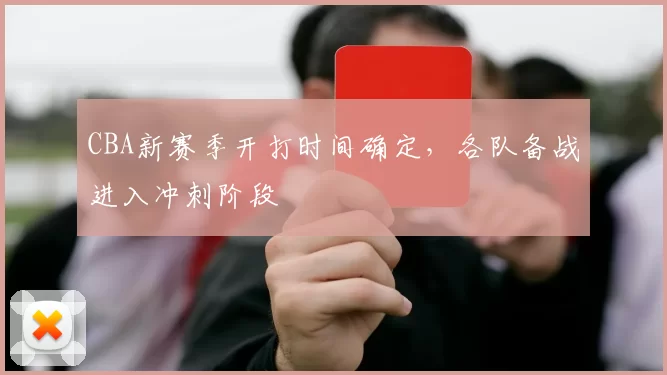 CBA新赛季开打时间确定，各队备战进入冲刺阶段