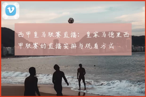 西甲皇马联赛直播：皇家马德里西甲联赛的直播安排与观看方式
