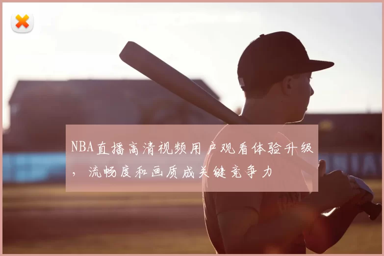NBA直播高清视频用户观看体验升级，流畅度和画质成关键竞争力