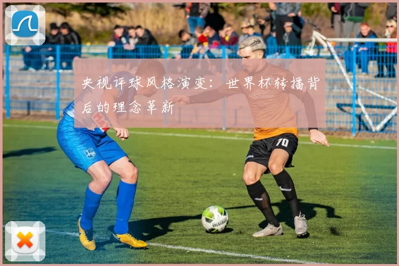 央视评球风格演变：世界杯转播背后的理念革新