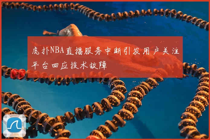虎扑NBA直播服务中断引发用户关注平台回应技术故障