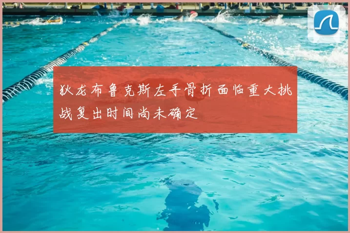 狄龙布鲁克斯左手骨折面临重大挑战复出时间尚未确定