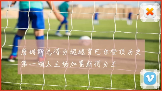 詹姆斯总得分超越贾巴尔登顶历史第一湖人主场加冕新得分王