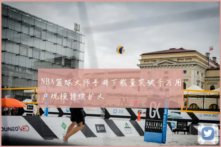 NBA篮球大师手游下载量突破千万用户规模持续扩大