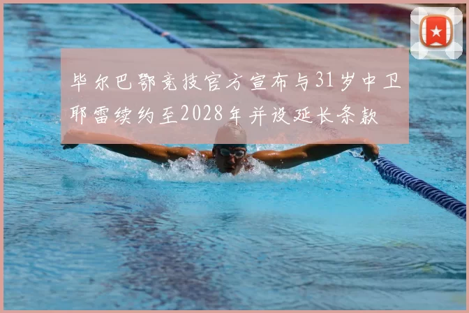 毕尔巴鄂竞技官方宣布与31岁中卫耶雷续约至2028年并设延长条款