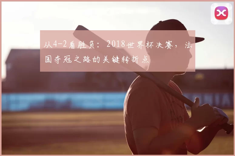 从4-2看胜负：2018世界杯决赛，法国夺冠之路的关键转折点