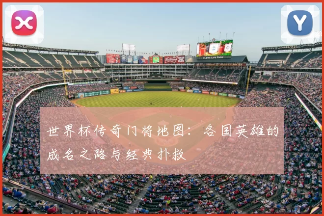 世界杯传奇门将地图：各国英雄的成名之路与经典扑救