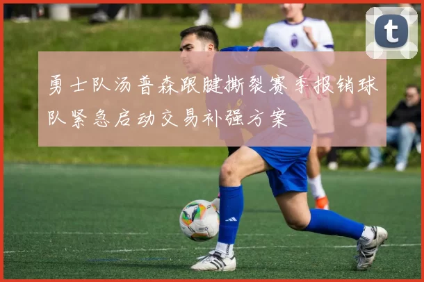 勇士队汤普森跟腱撕裂赛季报销球队紧急启动交易补强方案