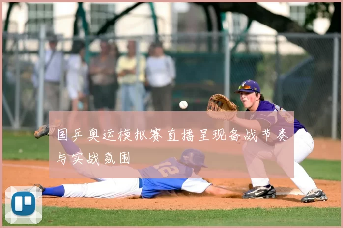 国乒奥运模拟赛直播呈现备战节奏与实战氛围