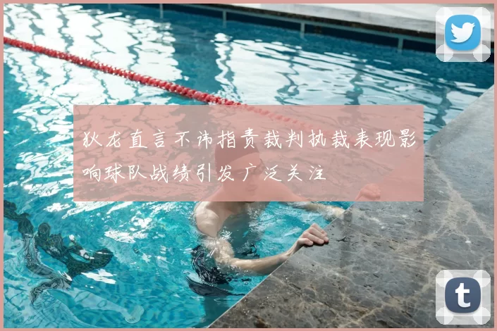 狄龙直言不讳指责裁判执裁表现影响球队战绩引发广泛关注