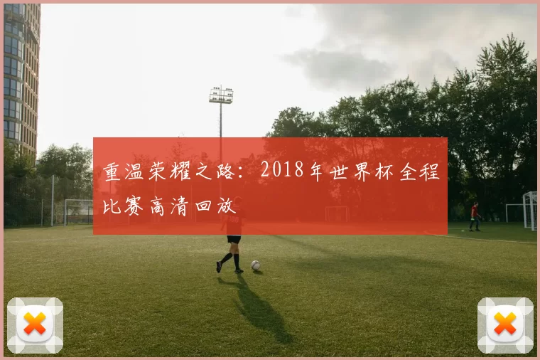 重温荣耀之路：2018年世界杯全程比赛高清回放