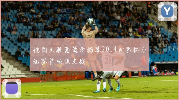 德国大胜葡萄牙揭幕2014世界杯小组赛首轮焦点战