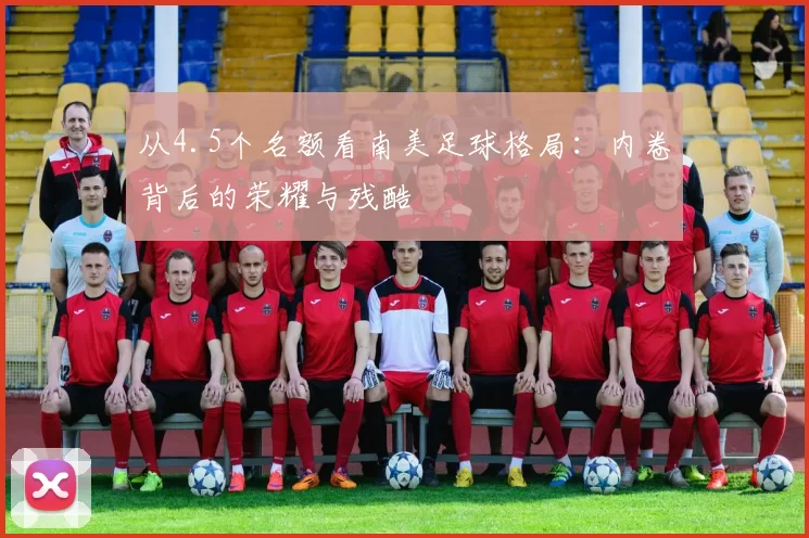 从4.5个名额看南美足球格局:内卷背后的荣耀与残酷