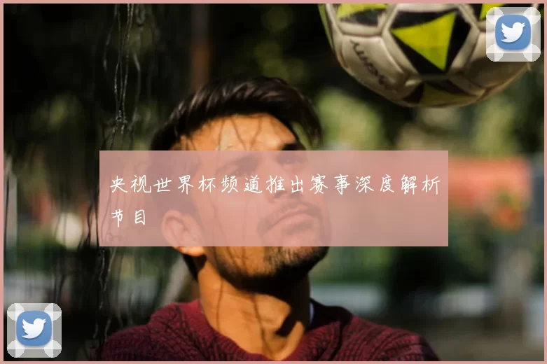 央视世界杯频道推出赛事深度解析节目