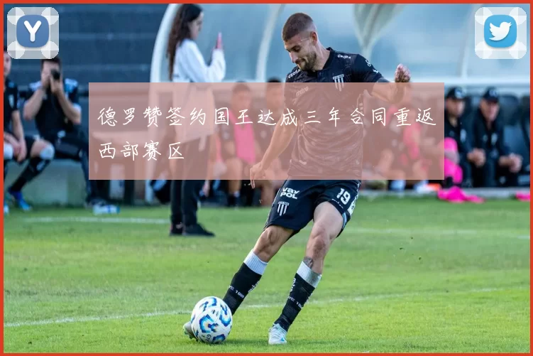 德罗赞签约国王达成三年合同重返西部赛区