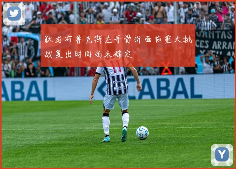 狄龙布鲁克斯左手骨折面临重大挑战复出时间尚未确定