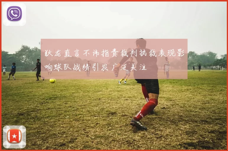 狄龙直言不讳指责裁判执裁表现影响球队战绩引发广泛关注