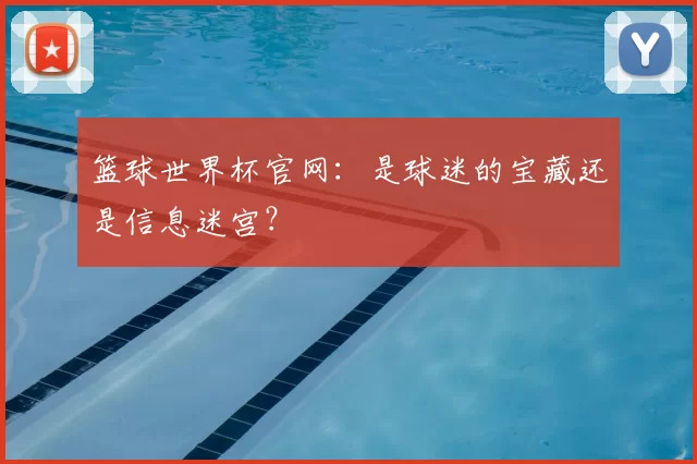 篮球世界杯官网：是球迷的宝藏还是信息迷宫？