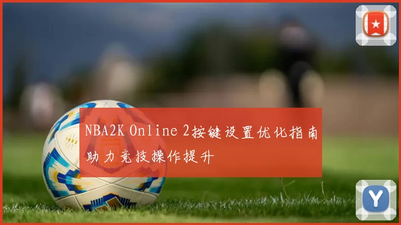 NBA2K Online 2按键设置优化指南助力竞技操作提升
