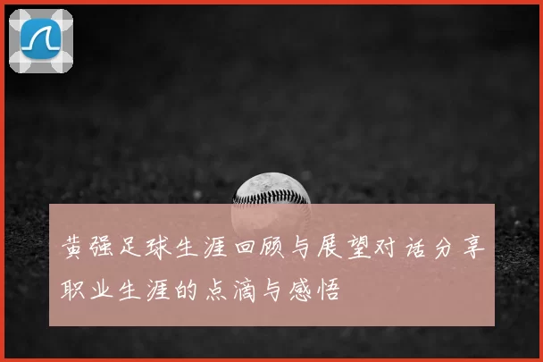 黄强足球生涯回顾与展望对话分享职业生涯的点滴与感悟