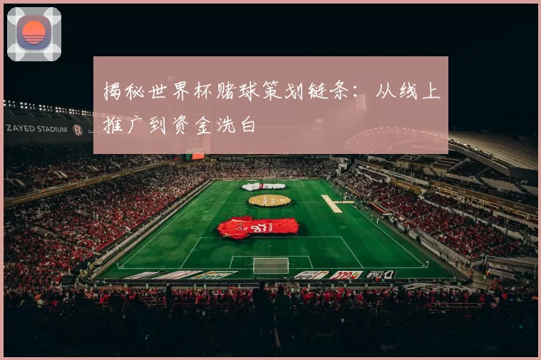 揭秘世界杯赌球策划链条：从线上推广到资金洗白