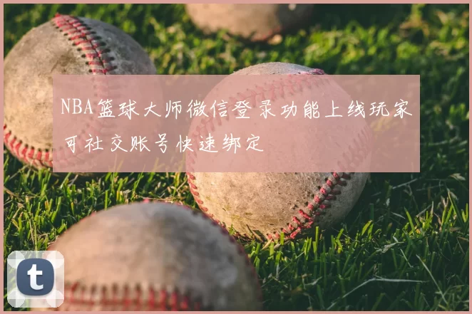 NBA篮球大师微信登录功能上线玩家可社交账号快速绑定