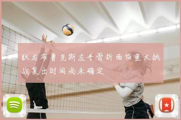 狄龙布鲁克斯左手骨折面临重大挑战复出时间尚未确定