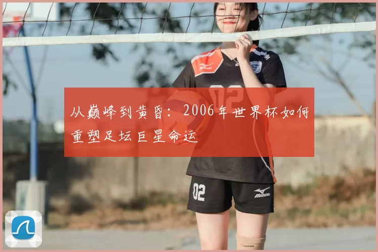 从巅峰到黄昏：2006年世界杯如何重塑足坛巨星命运