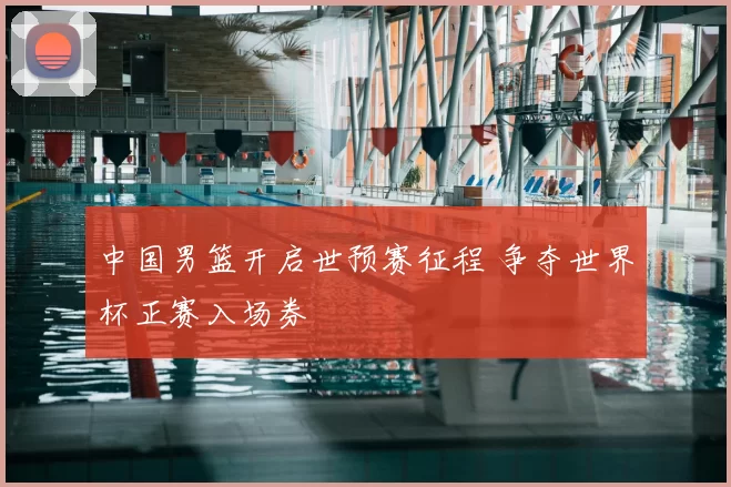 中国男篮开启世预赛征程 争夺世界杯正赛入场券