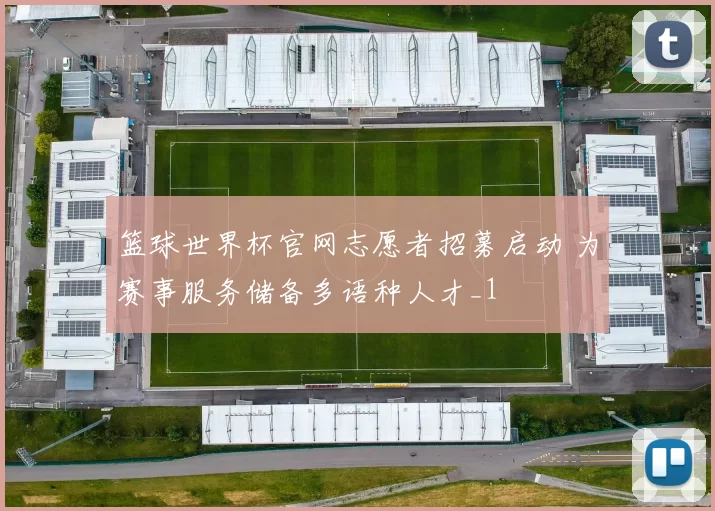 篮球世界杯官网志愿者招募启动 为赛事服务储备多语种人才_1