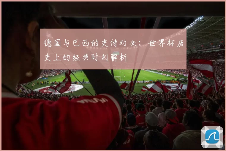 德国与巴西的史诗对决：世界杯历史上的经典时刻解析